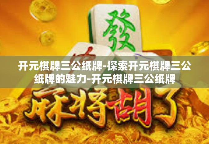 开元棋牌三公纸牌-探索开元棋牌三公纸牌的魅力-开元棋牌三公纸牌