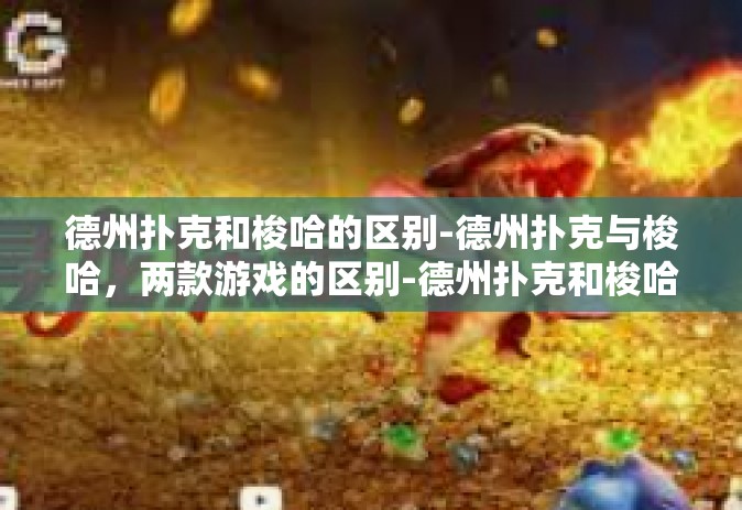 德州扑克和梭哈的区别-德州扑克与梭哈，两款游戏的区别-德州扑克和梭哈的区别