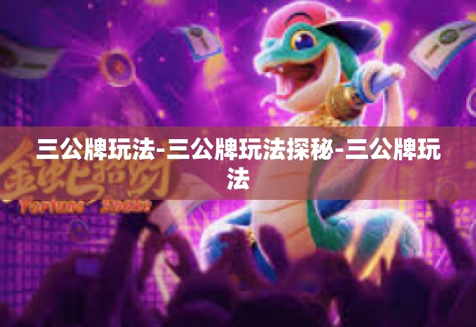 三公牌玩法-三公牌玩法探秘-三公牌玩法