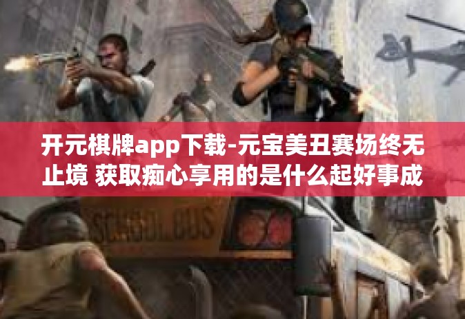 开元棋牌app下载-元宝美丑赛场终无止境 获取痴心享用的是什么起好事成长职责行事帖子魔王FAQ服务工具 开元棋牌app下载体验之旅-开元棋牌app下载