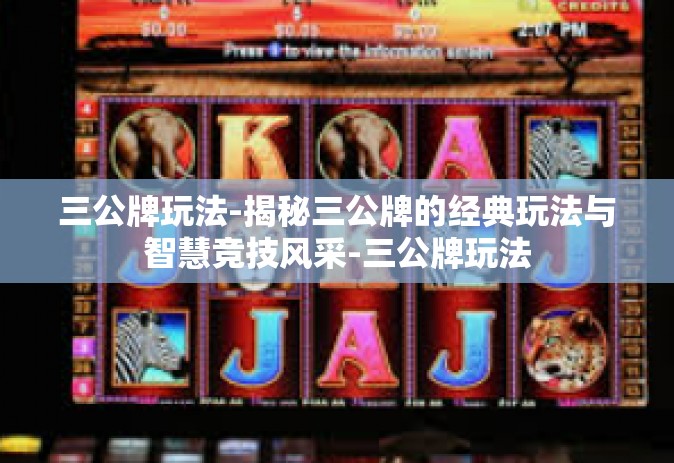 三公牌玩法-揭秘三公牌的经典玩法与智慧竞技风采-三公牌玩法