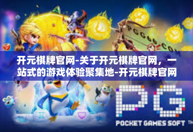 开元棋牌官网-关于开元棋牌官网，一站式的游戏体验聚集地-开元棋牌官网