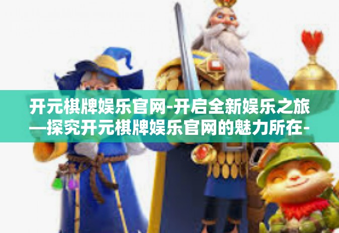 开元棋牌娱乐官网-开启全新娱乐之旅—探究开元棋牌娱乐官网的魅力所在-开元棋牌娱乐官网