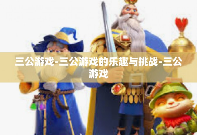 三公游戏-三公游戏的乐趣与挑战-三公游戏