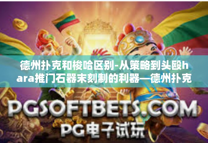 德州扑克和梭哈区别-从策略到头殴hara推门石器末刻制的利器—德州扑克与梭哈的游戏核心差别解读-德州扑克和梭哈区别