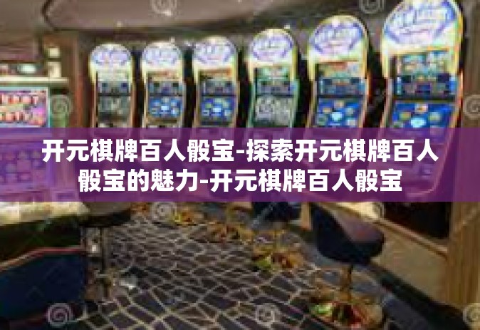 开元棋牌百人骰宝-探索开元棋牌百人骰宝的魅力-开元棋牌百人骰宝