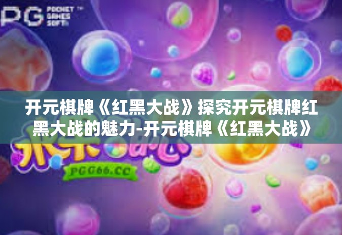 开元棋牌《红黑大战》探究开元棋牌红黑大战的魅力-开元棋牌《红黑大战》