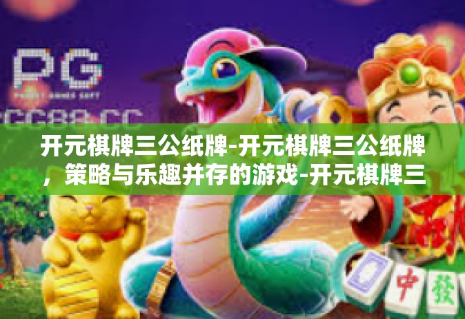 开元棋牌三公纸牌-开元棋牌三公纸牌，策略与乐趣并存的游戏-开元棋牌三公纸牌