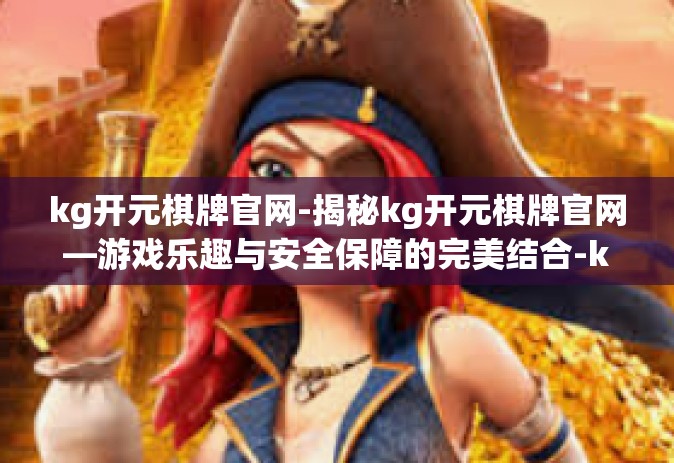 kg开元棋牌官网-揭秘kg开元棋牌官网—游戏乐趣与安全保障的完美结合-kg开元棋牌官网