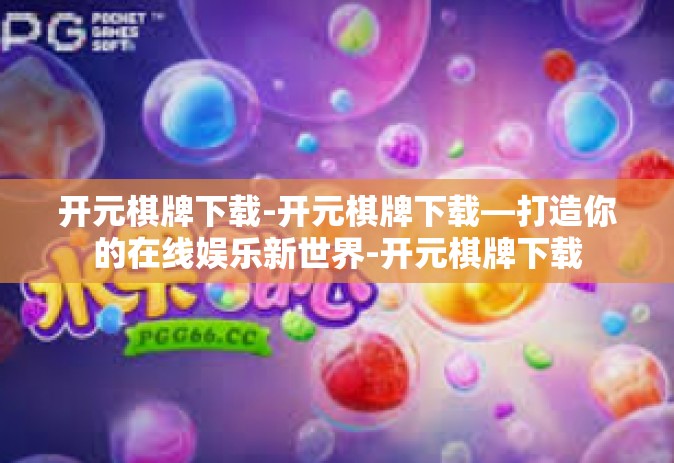 开元棋牌下载-开元棋牌下载—打造你的在线娱乐新世界-开元棋牌下载