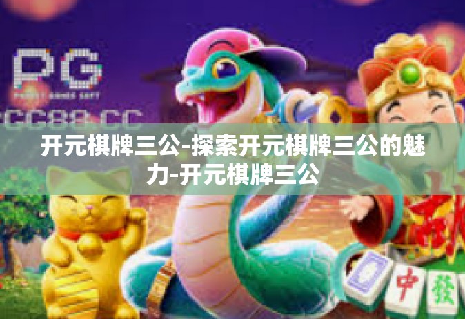 开元棋牌三公-探索开元棋牌三公的魅力-开元棋牌三公