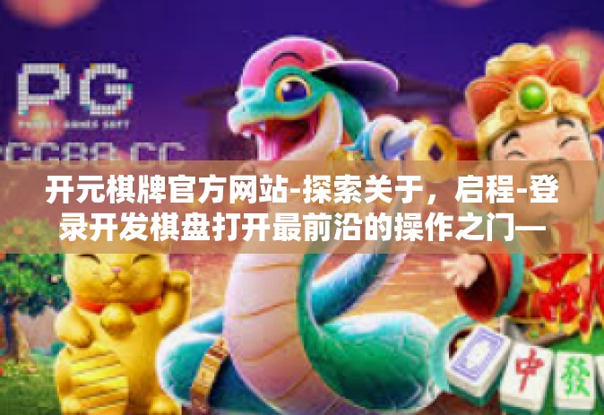 开元棋牌官方网站-探索关于，启程-登录开发棋盘打开最前沿的操作之门—进入开元棋牌官方网站的世界-开元棋牌官方网站