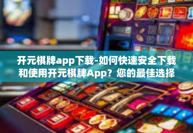 开元棋牌app下载-如何快速安全下载和使用开元棋牌App？您的最佳选择攻略-开元棋牌app下载