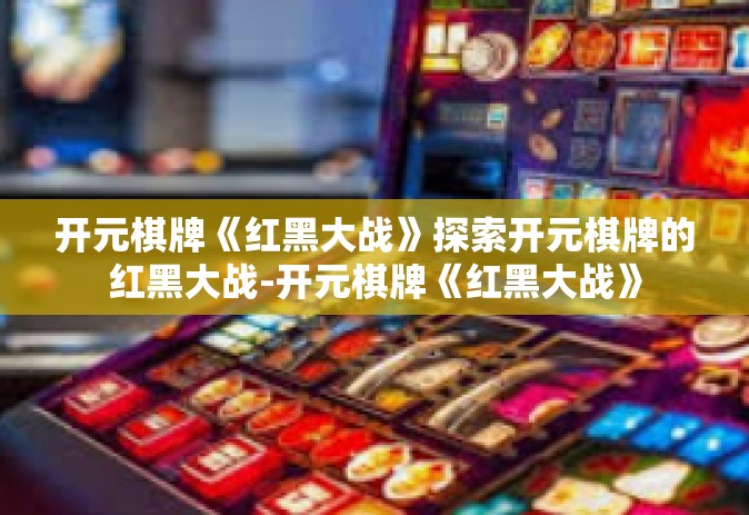 开元棋牌《红黑大战》探索开元棋牌的红黑大战-开元棋牌《红黑大战》