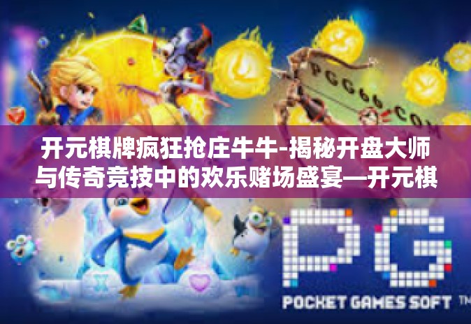 开元棋牌疯狂抢庄牛牛-揭秘开盘大师与传奇竞技中的欢乐赌场盛宴—开元棋牌疯狂抢庄牛牛系列探寻之旅-开元棋牌疯狂抢庄牛牛