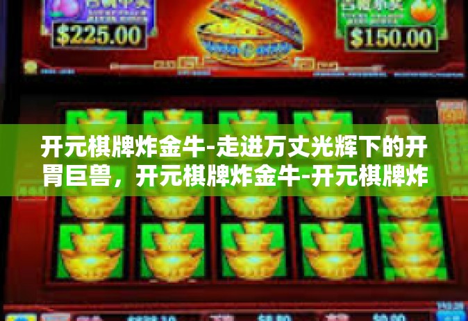 开元棋牌炸金牛-走进万丈光辉下的开胃巨兽，开元棋牌炸金牛-开元棋牌炸金牛