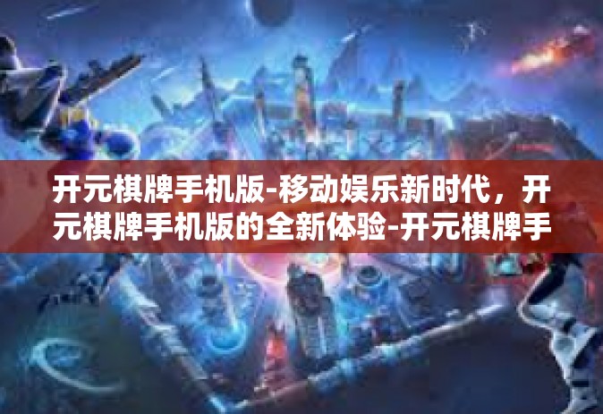 开元棋牌手机版-移动娱乐新时代，开元棋牌手机版的全新体验-开元棋牌手机版