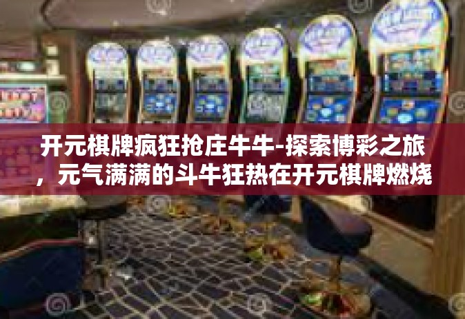 开元棋牌疯狂抢庄牛牛-探索博彩之旅，元气满满的斗牛狂热在开元棋牌燃烧-开元棋牌疯狂抢庄牛牛