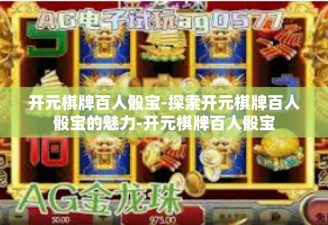 开元棋牌百人骰宝-探索开元棋牌百人骰宝的魅力-开元棋牌百人骰宝