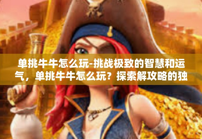单挑牛牛怎么玩-挑战极致的智慧和运气，单挑牛牛怎么玩？探索解攻略的独特技艺。你心动上了牛牛游戏吗？想学习如何单挑牛牛，掌握其中的技巧吗？接下来，让我们一起探索这个充满魅力的游戏世界吧！单挑牛牛怎么玩