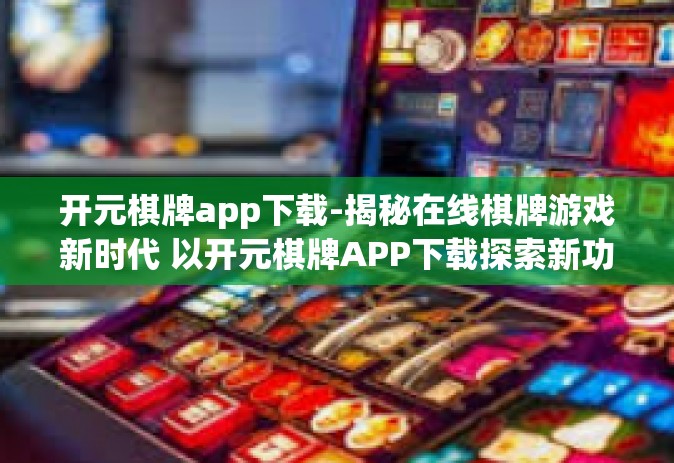 开元棋牌app下载-揭秘在线棋牌游戏新时代 以开元棋牌APP下载探索新功能与应用领域拓展之路-开元棋牌app下载