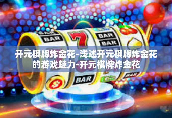 开元棋牌炸金花-浅述开元棋牌炸金花的游戏魅力-开元棋牌炸金花