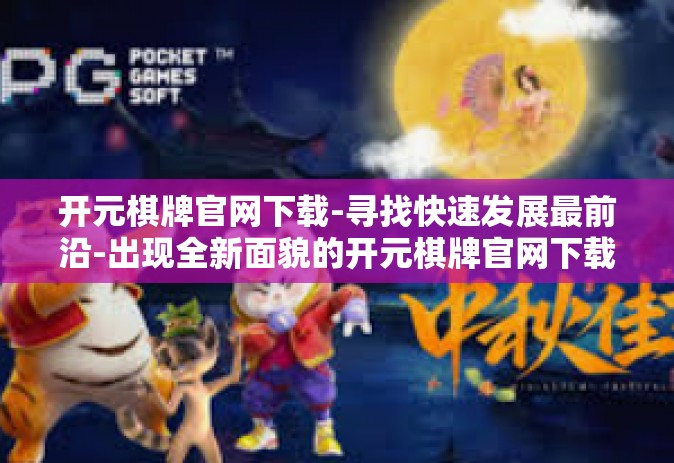 开元棋牌官网下载-寻找快速发展最前沿-出现全新面貌的开元棋牌官网下载-开元棋牌官网下载