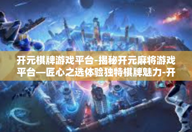 开元棋牌游戏平台-揭秘开元麻将游戏平台—匠心之选体验独特棋牌魅力-开元棋牌游戏平台