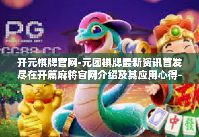 开元棋牌官网-元团棋牌最新资讯首发尽在开篇麻将官网介绍及其应用心得-开元棋牌官网