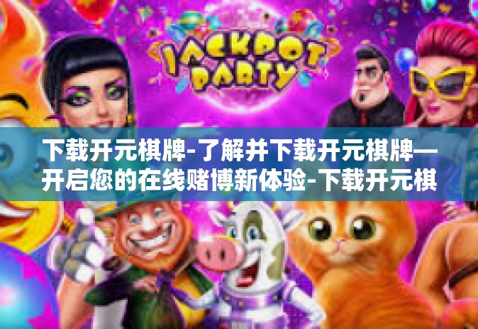 下载开元棋牌-了解并下载开元棋牌—开启您的在线赌博新体验-下载开元棋牌