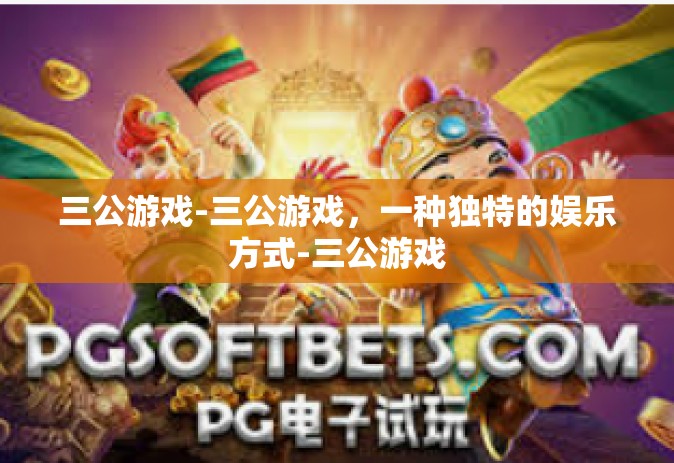 三公游戏-三公游戏，一种独特的娱乐方式-三公游戏
