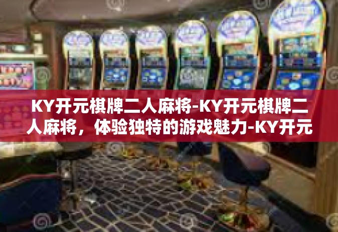 KY开元棋牌二人麻将-KY开元棋牌二人麻将，体验独特的游戏魅力-KY开元棋牌二人麻将