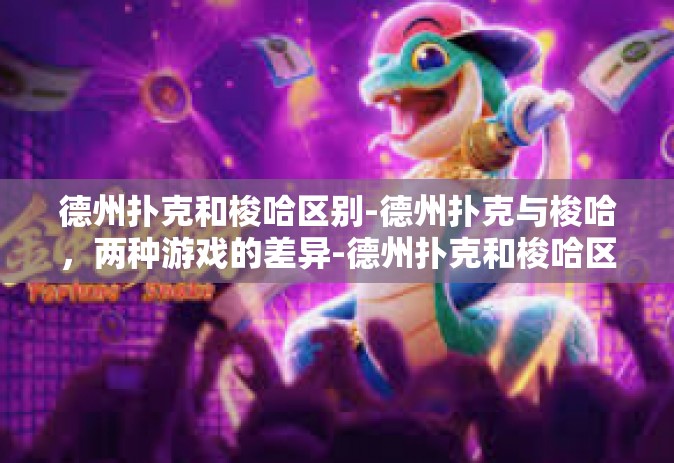 德州扑克和梭哈区别-德州扑克与梭哈，两种游戏的差异-德州扑克和梭哈区别