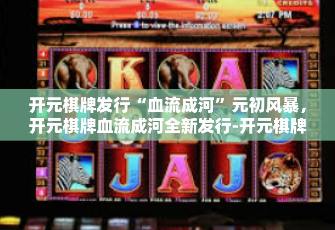 开元棋牌发行“血流成河”元初风暴，开元棋牌血流成河全新发行-开元棋牌发行“血流成河”