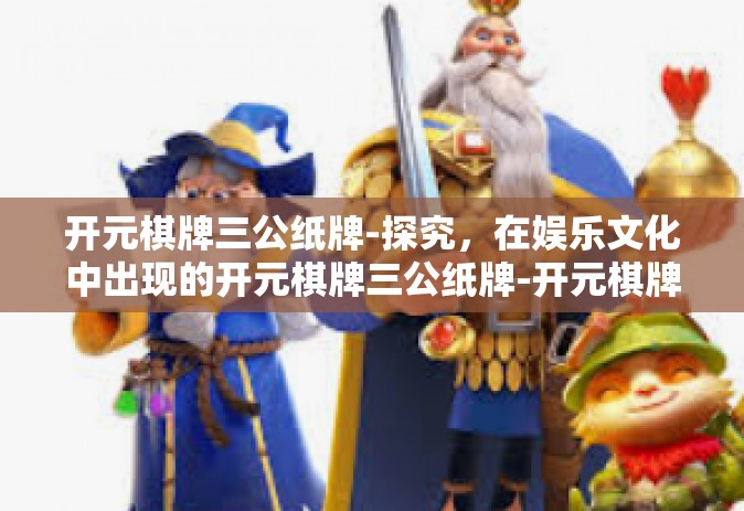 开元棋牌三公纸牌-探究，在娱乐文化中出现的开元棋牌三公纸牌-开元棋牌三公纸牌