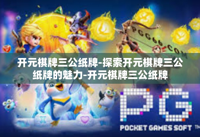 开元棋牌三公纸牌-探索开元棋牌三公纸牌的魅力-开元棋牌三公纸牌