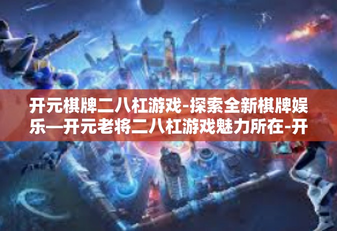 开元棋牌二八杠游戏-探索全新棋牌娱乐—开元老将二八杠游戏魅力所在-开元棋牌二八杠游戏