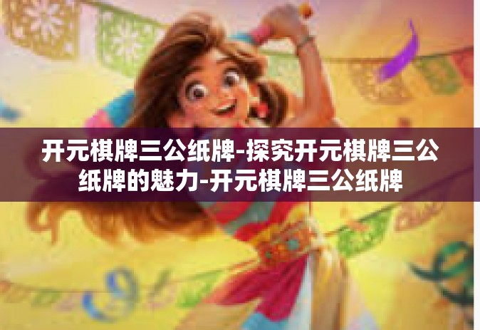 开元棋牌三公纸牌-探究开元棋牌三公纸牌的魅力-开元棋牌三公纸牌