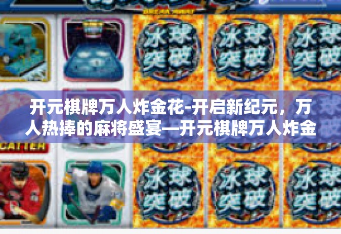 开元棋牌万人炸金花-开启新纪元，万人热捧的麻将盛宴—开元棋牌万人炸金花游戏盛会揭秘-开元棋牌万人炸金花