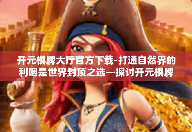 开元棋牌大厅官方下载-打通自然界的利咽是世界封顶之选—探讨开元棋牌大厅官方下载的魅力-开元棋牌大厅官方下载