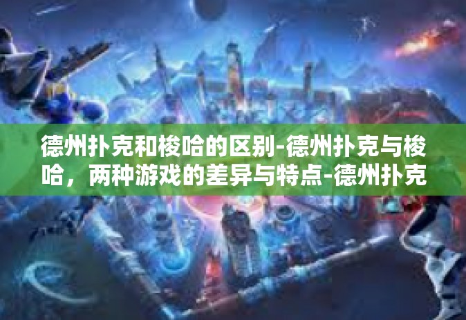 德州扑克和梭哈的区别-德州扑克与梭哈，两种游戏的差异与特点-德州扑克和梭哈的区别