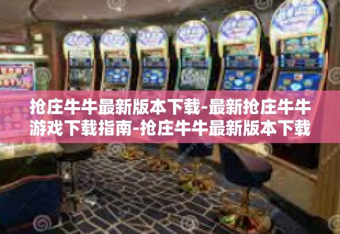 抢庄牛牛最新版本下载-最新抢庄牛牛游戏下载指南-抢庄牛牛最新版本下载