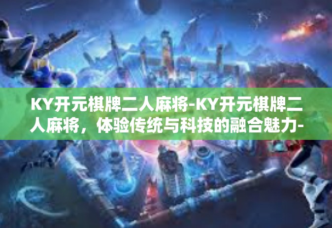 KY开元棋牌二人麻将-KY开元棋牌二人麻将，体验传统与科技的融合魅力-KY开元棋牌二人麻将