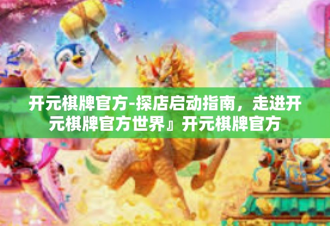 开元棋牌官方-探店启动指南，走进开元棋牌官方世界』开元棋牌官方