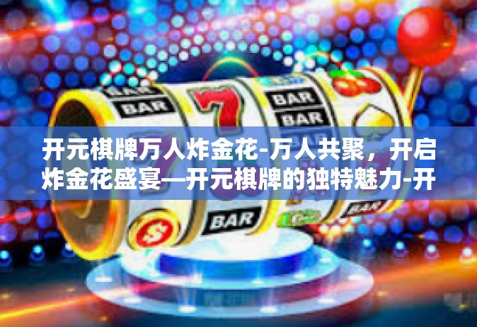 开元棋牌万人炸金花-万人共聚，开启炸金花盛宴—开元棋牌的独特魅力-开元棋牌万人炸金花