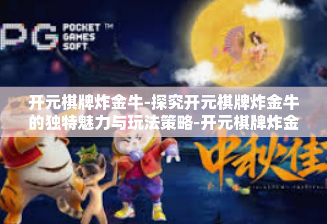 开元棋牌炸金牛-探究开元棋牌炸金牛的独特魅力与玩法策略-开元棋牌炸金牛