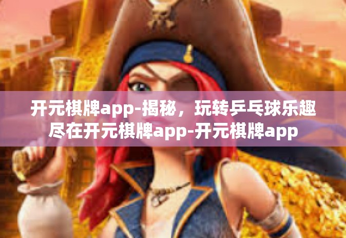 开元棋牌app-揭秘，玩转乒乓球乐趣尽在开元棋牌app-开元棋牌app