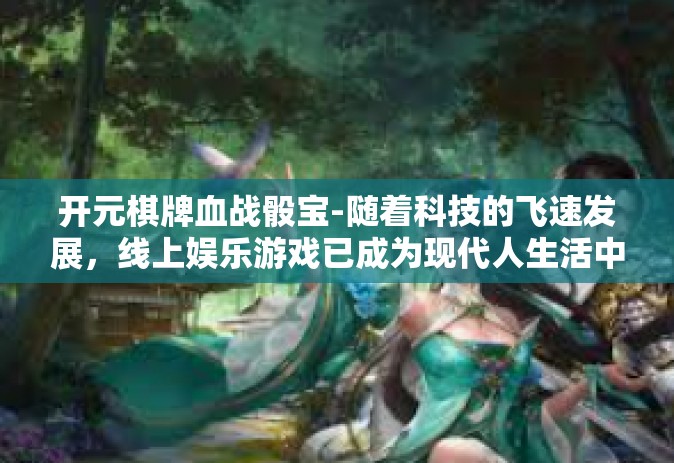开元棋牌血战骰宝-随着科技的飞速发展，线上娱乐游戏已成为现代人生活中的一部分。在众多游戏中，开元棋牌血战骰宝以其独特的魅力，吸引了无数玩家的目光。今天，我们就来聊聊这款引人入胜的游戏。开元棋牌血战骰宝