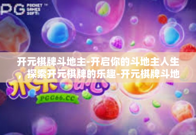 开元棋牌斗地主-开启你的斗地主人生，探索开元棋牌的乐趣-开元棋牌斗地主