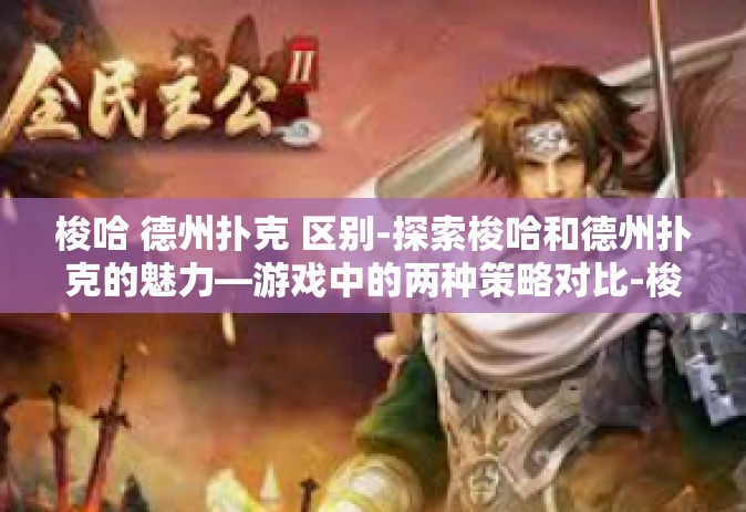 梭哈 德州扑克 区别-探索梭哈和德州扑克的魅力—游戏中的两种策略对比-梭哈 德州扑克 区别